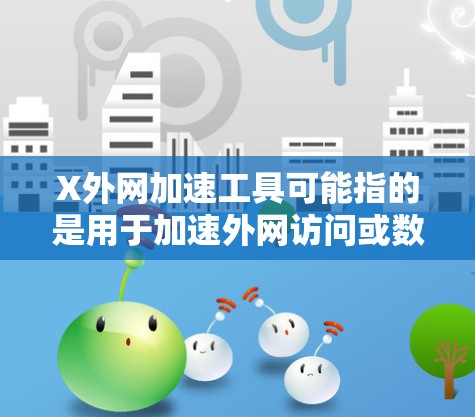 X外网加速工具可能指的是用于加速外网访问或数据传输的工具或技术。以下是一些常见的外网加速工具和方法，供你参考