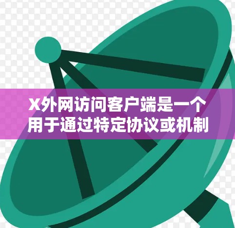 X外网访问客户端是一个用于通过特定协议或机制访问外部网络资源的工具，主要涵盖以下几个关键方面
