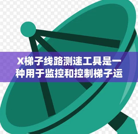 X梯子线路测速工具是一种用于监控和控制梯子运行速度的系统，旨在确保梯子的安全和高效。以下是该工具的详细介绍