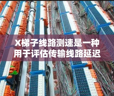 X梯子线路测速是一种用于评估传输线路延迟的技术，结合了X梯子的调制能力和信号测量技术。以下是详细的步骤和方法