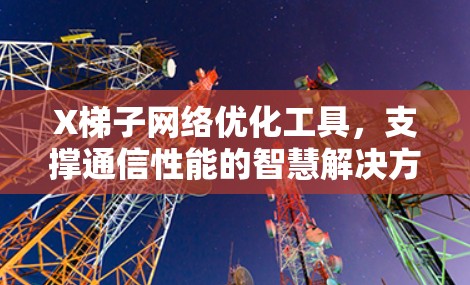 X梯子网络优化工具，支撑通信性能的智慧解决方案