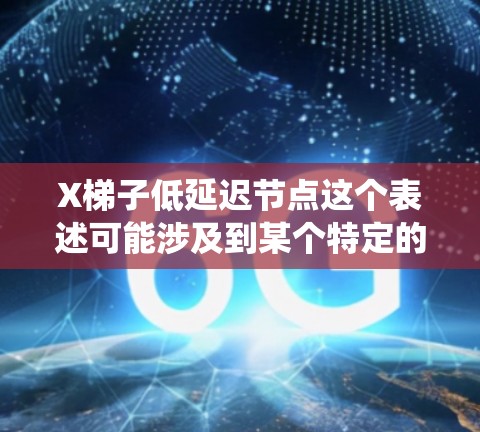 X梯子低延迟节点这个表述可能涉及到某个特定的技术或系统中的概念，特别是与网络、分布式系统或数据传输相关的内容。由于X梯子这一术语不太明确，可能需要更多上下文来准确解释和回答