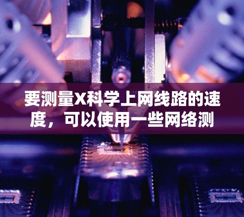 要测量X科学上网线路的速度，可以使用一些网络测试工具和方法。以下是一些步骤和工具的建议