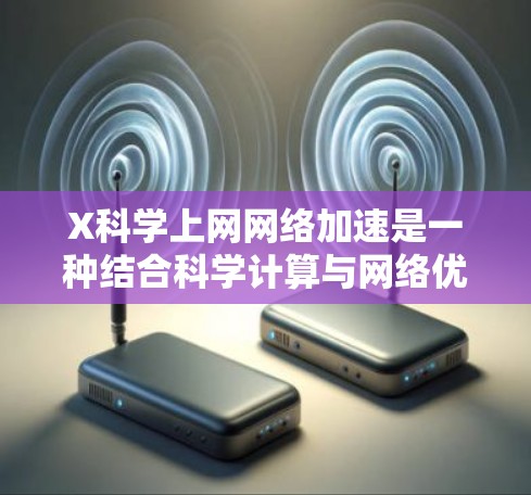 X科学上网网络加速是一种结合科学计算与网络优化技术的创新方法，旨在提升网络传输效率和速度。以下是对该技术的详细分析