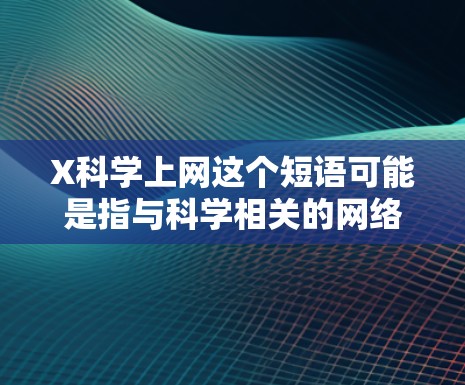 X科学上网这个短语可能是指与科学相关的网络资源或科学信息获取途径。以下是一些常用的科学相关网站和资源，供您参考