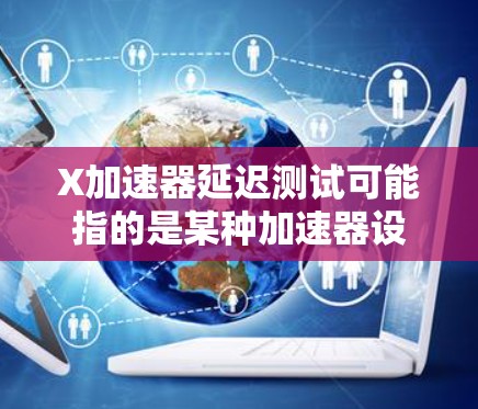 X加速器延迟测试可能指的是某种加速器设备（如计算机加速器或其他类型的硬件加速器）在不同负载条件下的延迟性能测试。以下是一些可能的解释和步骤，帮助你理解和执行延迟测试