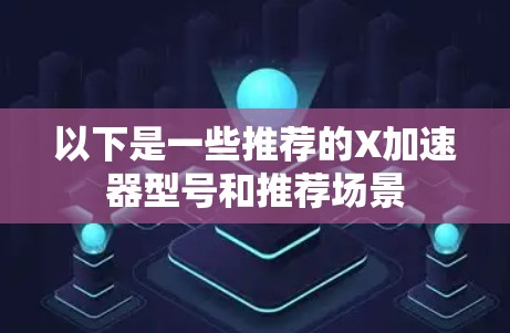 以下是一些推荐的X加速器型号和推荐场景