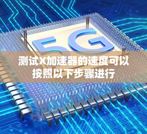 测试X加速器的速度可以按照以下步骤进行