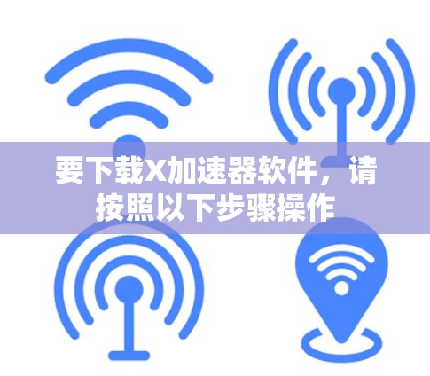 要下载X加速器软件，请按照以下步骤操作