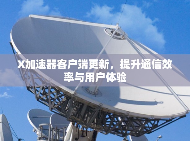 X加速器客户端更新，提升通信效率与用户体验