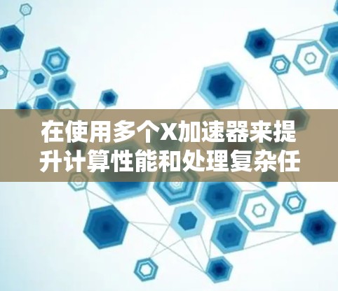在使用多个X加速器来提升计算性能和处理复杂任务时，可以从以下几个方面进行详细规划和实施
