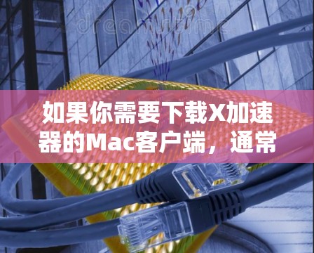 如果你需要下载X加速器的Mac客户端，通常可以通过以下步骤进行