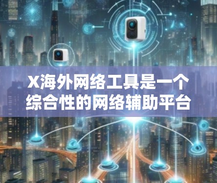 X海外网络工具是一个综合性的网络辅助平台，旨在帮助用户更高效地推广产品和服务，尤其是在国际市场。以下是对X海外网络工具的详细分析和总结