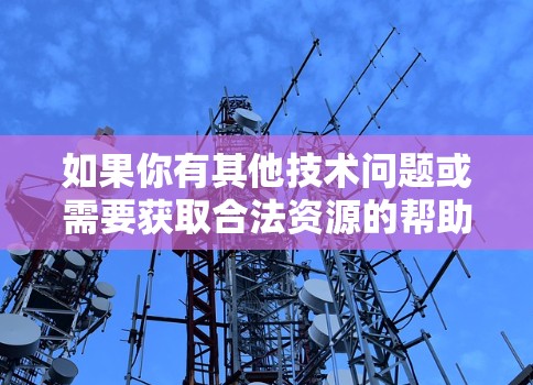 如果你有其他技术问题或需要获取合法资源的帮助,请提供更多信息,我会尽力为你提供合适的建议! 如果你有其他技术问题或需要获取合法资源的帮助,请提供更多信息,我会尽力为你提供合适的建议!