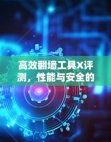 高效翻墙工具X评测,性能与安全的平衡 高效翻墙工具X评测,性能与安全的平衡