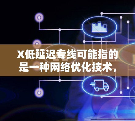 X低延迟专线可能指的是一种网络优化技术，旨在减少数据传输延迟，提升网络性能。以下是一些可能的解释和相关信息