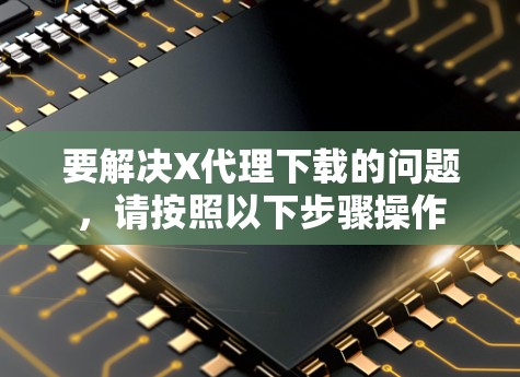 要解决X代理下载的问题，请按照以下步骤操作