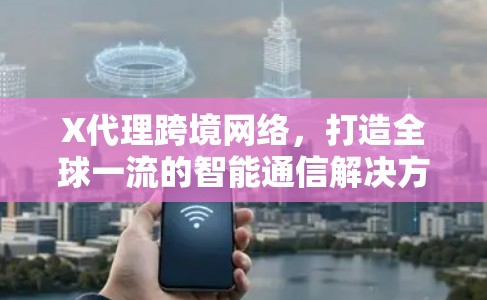 X代理跨境网络，打造全球一流的智能通信解决方案