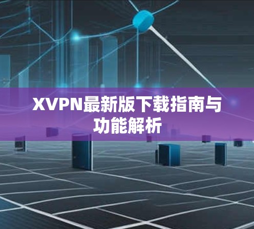 XVPN最新版下载指南与功能解析