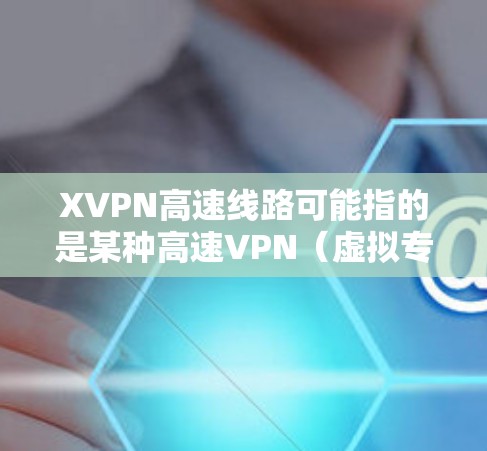 XVPN高速线路可能指的是某种高速VPN（虚拟专用网络）服务，旨在提供高速、安全的网络连接。以下是一些可能的解释和相关信息