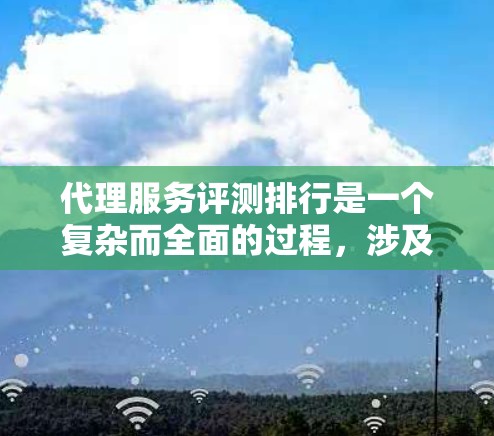 代理服务评测排行是一个复杂而全面的过程，涉及多个关键因素和方法。以下是对该过程的结构化总结