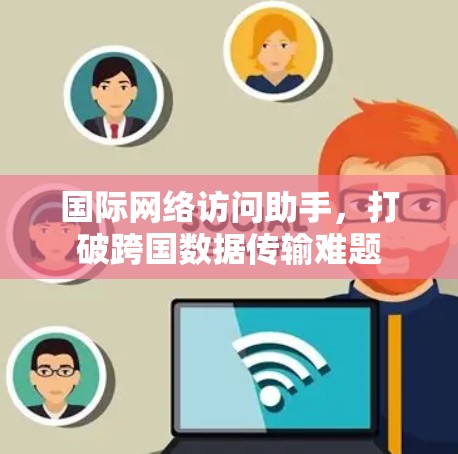 国际网络访问助手，打破跨国数据传输难题