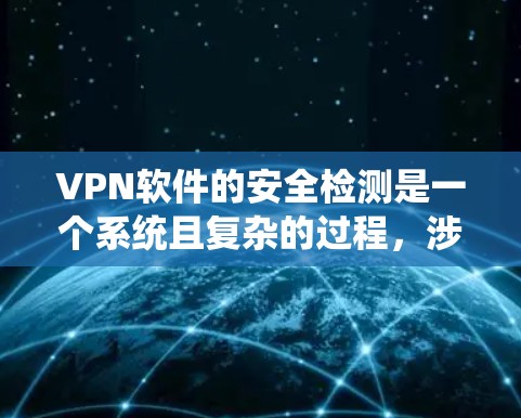 VPN软件的安全检测是一个系统且复杂的过程，涉及多个方面的检查和分析。以下是对VPN软件安全检测的详细分步解释