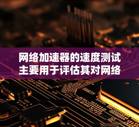 网络加速器的速度测试主要用于评估其对网络连接速度的提升效果。以下是一些常用的测试方法和工具