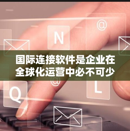 国际连接软件是企业在全球化运营中必不可少的工具，它们帮助跨国公司高效、安全地管理数据、通信和业务流程。以下是对国际连接软件的详细分类及其选择建议