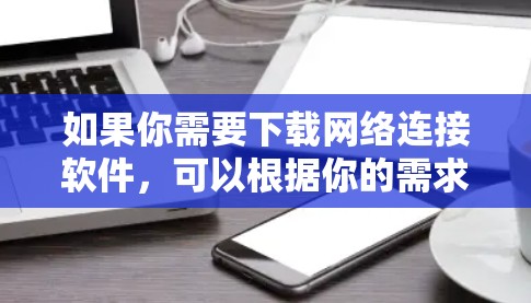 如果你需要下载网络连接软件，可以根据你的需求选择以下几种常用的网络连接工具