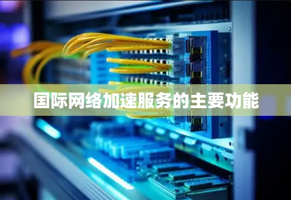 国际网络加速服务的主要功能 国际网络加速服务的主要功能
