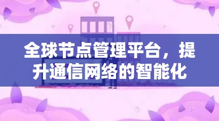 全球节点管理平台，提升通信网络的智能化与效率