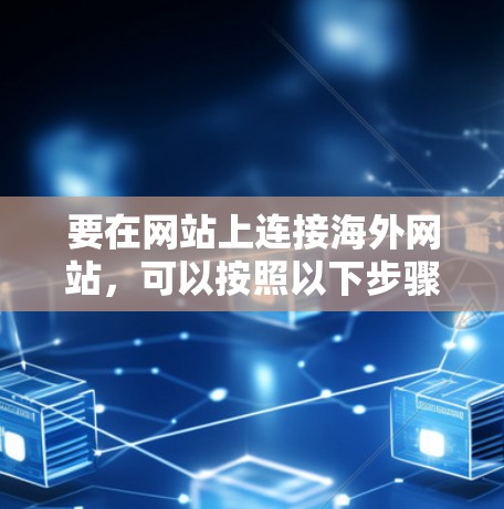 要在网站上连接海外网站，可以按照以下步骤进行操作