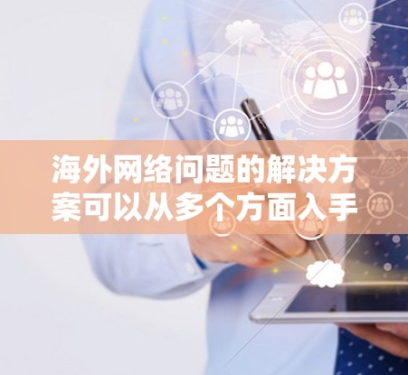 海外网络问题的解决方案可以从多个方面入手，以下是一些常见的解决方法和建议