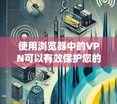 使用浏览器中的VPN可以有效保护您的隐私并绕过地区限制。以下是使用VPN的分步指南，帮助您顺利设置和配置
