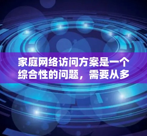 家庭网络访问方案是一个综合性的问题，需要从多个方面进行考虑和规划。以下是一个有条理的解决方案，帮助您实现高效、安全的家庭网络环境
