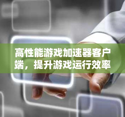 高性能游戏加速器客户端,提升游戏运行效率 高性能游戏加速器客户端,提升游戏运行效率