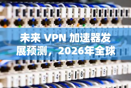 未来 VPN 加速器发展预测，2026年全球技术解析