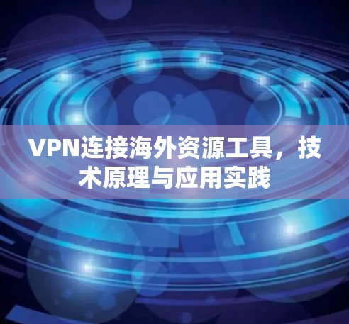 VPN连接海外资源工具,技术原理与应用实践 VPN连接海外资源工具,技术原理与应用实践