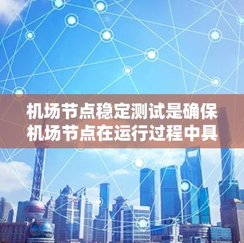 机场节点稳定测试是确保机场节点在运行过程中具备高可用性和稳定性的测试过程，主要用于验证机场相关系统、设备和网络的稳定性、可靠性和性能。以下是机场节点稳定测试的关键内容和步骤