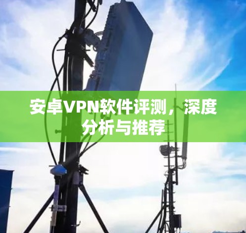 安卓VPN软件评测，深度分析与推荐