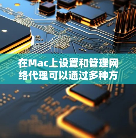 在Mac上设置和管理网络代理可以通过多种方法实现，具体方法取决于你的需求。以下是一个详细的教程，帮助你理解和设置Mac上的网络代理
