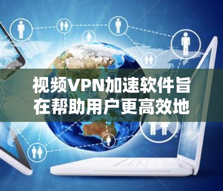 视频VPN加速软件旨在帮助用户更高效地观看视频内容,解决网络延迟和地区限制的问题。以下是对视频VPN加速软件的详细分析和建议 视频VPN加速软件旨在帮助用户更高效地观看视频内容,解决网络延迟和地区限制的问题。以下是对视频VPN加速软件的详细分析和建议