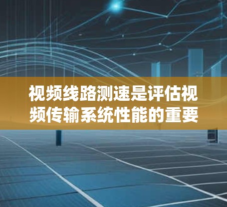 视频线路测速是评估视频传输系统性能的重要步骤,常见于光纤通信、网络传输等领域。以下是一些常用的测速方法和步骤 视频线路测速是评估视频传输系统性能的重要步骤,常见于光纤通信、网络传输等领域。以下是一些常用的测速方法和步骤