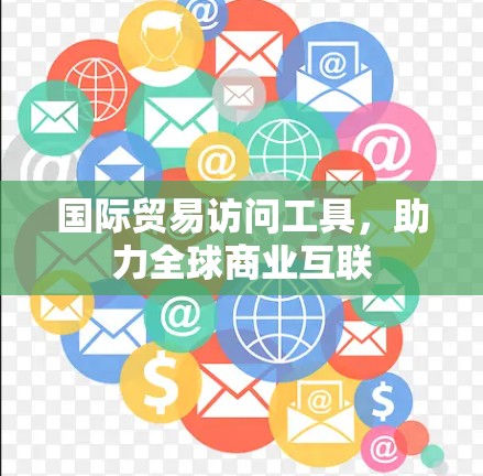 国际贸易访问工具，助力全球商业互联