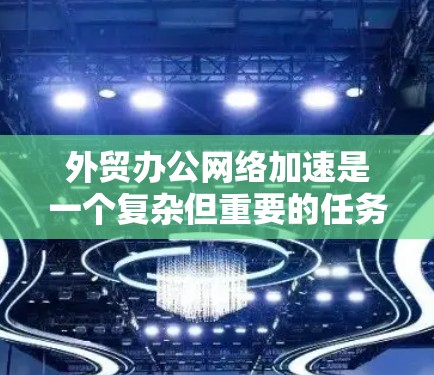外贸办公网络加速是一个复杂但重要的任务，涉及多个方面的优化和提升，以确保网络性能、安全性和稳定性。以下是一些关键措施和建议，帮助你优化外贸办公网络