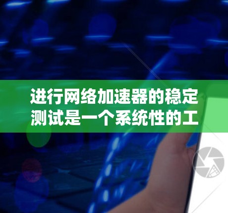进行网络加速器的稳定测试是一个系统性的工程，需要从多个维度进行全面评估。以下是一个结构化的测试计划和步骤指南，帮助确保加速器在各种网络条件下的稳定性和可靠性