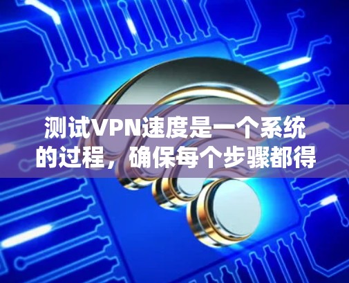 测试VPN速度是一个系统的过程,确保每个步骤都得当,以获得准确的结果。以下是详细的步骤指南 测试VPN速度是一个系统的过程,确保每个步骤都得当,以获得准确的结果。以下是详细的步骤指南
