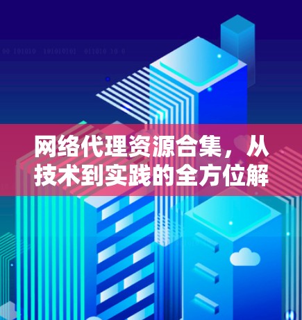 网络代理资源合集，从技术到实践的全方位解析