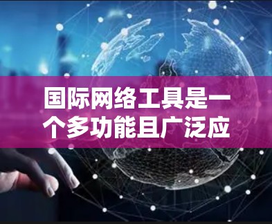 国际网络工具是一个多功能且广泛应用的领域,涵盖了从基础通信到高级管理的各个方面。以下是对国际网络工具的分类和应用场景的详细总结 国际网络工具是一个多功能且广泛应用的领域,涵盖了从基础通信到高级管理的各个方面。以下是对国际网络工具的分类和应用场景的详细总结